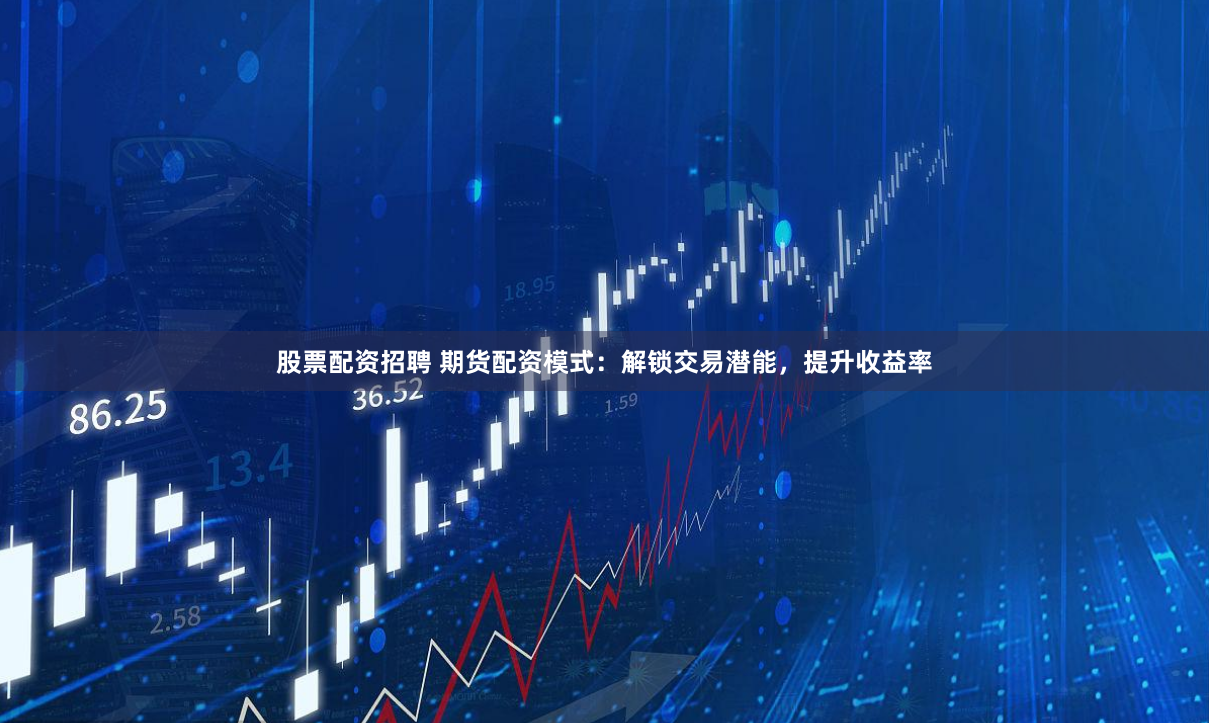 股票配資招聘 期貨配資模式：解鎖交易潛能，提升收益率