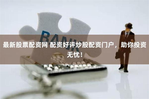 最新股票配資網 配資好評炒股配資門戶，助你投資無憂！