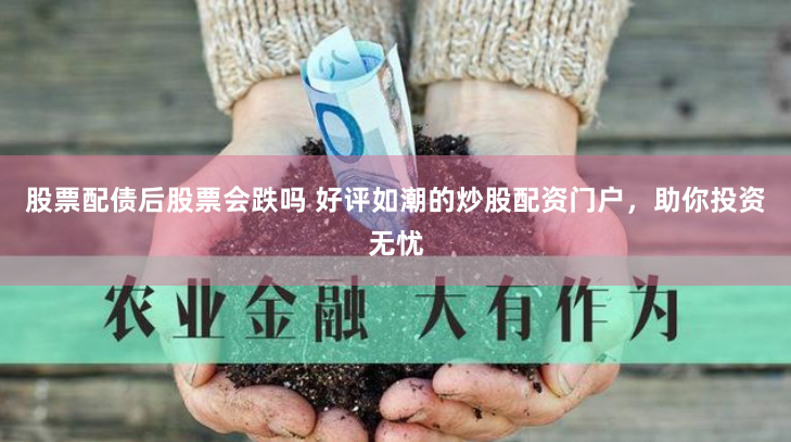 股票配債后股票會跌嗎 好評如潮的炒股配資門戶，助你投資無憂