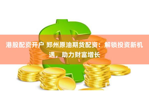 港股配資開戶 鄭州原油期貨配資：解鎖投資新機遇，助力財富增長