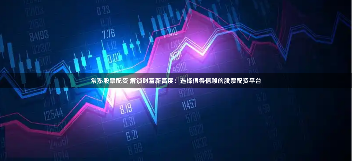 常熟股票配資 解鎖財(cái)富新高度：選擇值得信賴的股票配資平臺