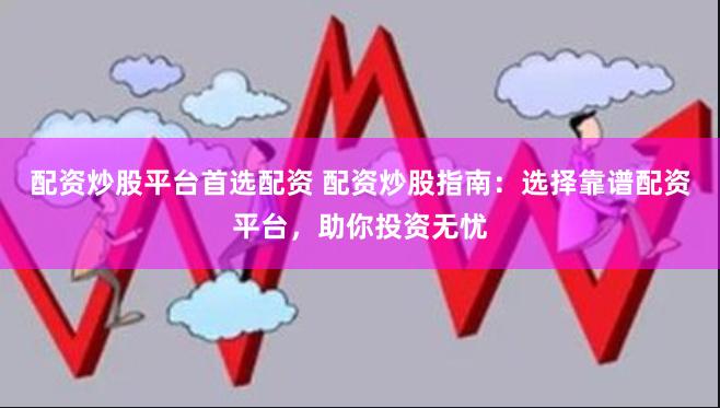 配資炒股平臺首選配資 配資炒股指南：選擇靠譜配資平臺，助你投資無憂
