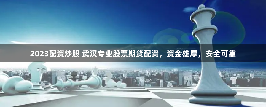 2023配資炒股 武漢專業股票期貨配資，資金雄厚，安全可靠
