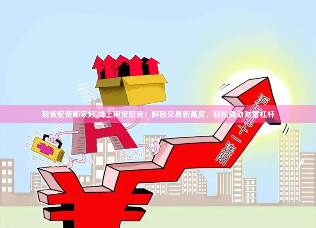 期貨配資哪家好 線上期貨配資：解鎖交易新高度，輕松撬動財富杠桿