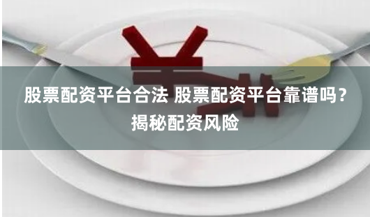 股票配資平臺合法 股票配資平臺靠譜嗎？揭秘配資風險