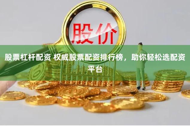 股票杠桿配資 權威股票配資排行榜，助你輕松選配資平臺