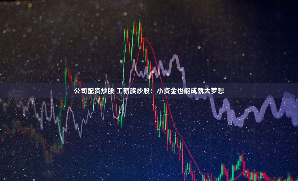 公司配資炒股 工薪族炒股：小資金也能成就大夢想