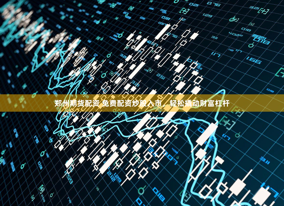 鄭州期貨配資 免費配資炒股入市，輕松撬動財富杠桿